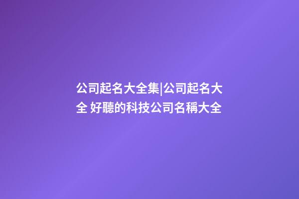 公司起名大全集|公司起名大全 好聽的科技公司名稱大全-第1張-公司起名-玄機派